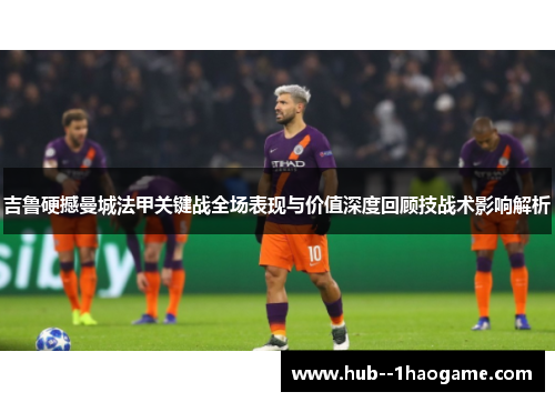 吉鲁硬撼曼城法甲关键战全场表现与价值深度回顾技战术影响解析