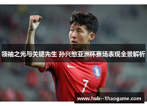 领袖之光与关键先生 孙兴慜亚洲杯赛场表现全景解析