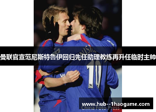 曼联官宣范尼斯特鲁伊回归先任助理教练再升任临时主帅