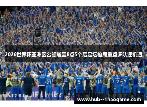 2026世界杯亚洲区名额增至8点5个后足坛格局重塑多队迎机遇