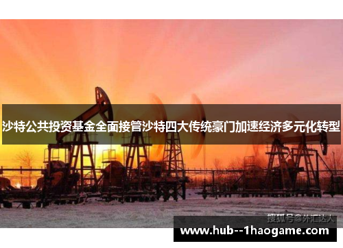 沙特公共投资基金全面接管沙特四大传统豪门加速经济多元化转型 沙特公共投资基金全面接管沙特四大传统豪门加速经济多元化转型