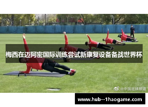梅西在迈阿密国际训练尝试新康复设备备战世界杯