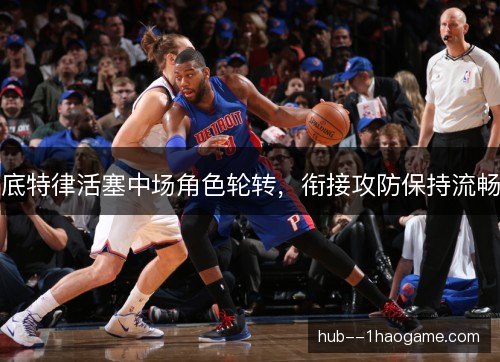 底特律活塞中场角色轮转,衔接攻防保持流畅 底特律活塞中场角色轮转,衔接攻防保持流畅