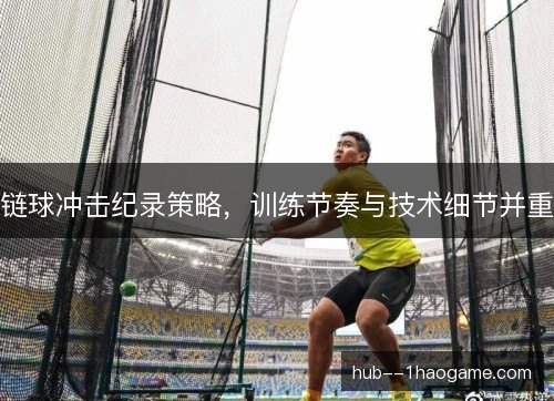 链球冲击纪录策略，训练节奏与技术细节并重
